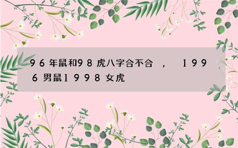 96年鼠和98虎八字合不合,1996男鼠1998女虎
